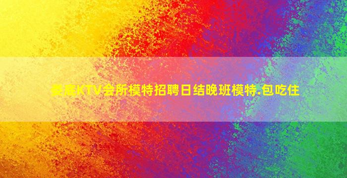 娄底KTV会所模特招聘日结晚班模特.包吃住